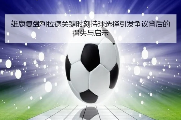 雄鹿复盘利拉德关键时刻持球选择引发争议背后的得失与启示