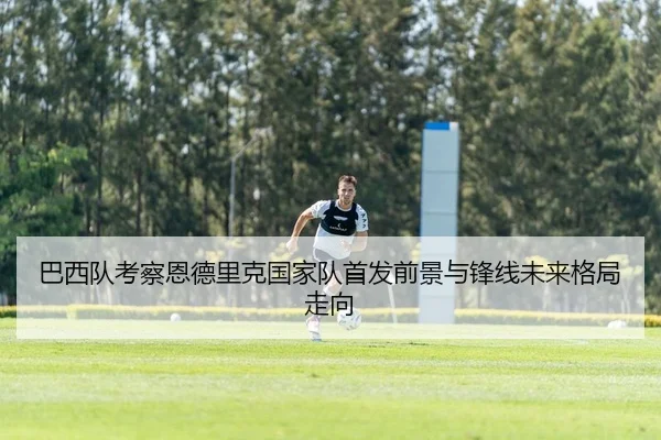 巴西队考察恩德里克国家队首发前景与锋线未来格局走向