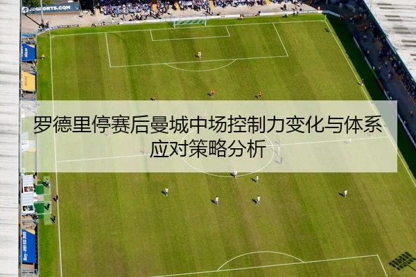 罗德里停赛后曼城中场控制力变化与体系应对策略分析