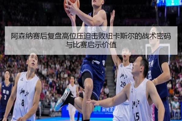 阿森纳赛后复盘高位压迫击败纽卡斯尔的战术密码与比赛启示价值