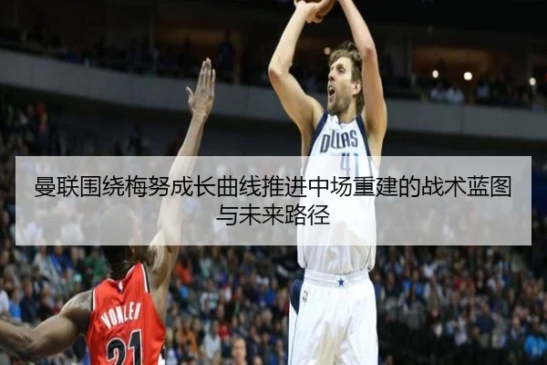 曼联围绕梅努成长曲线推进中场重建的战术蓝图与未来路径