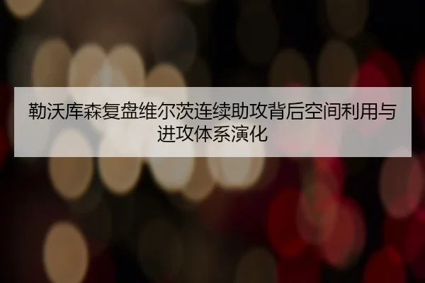 勒沃库森复盘维尔茨连续助攻背后空间利用与进攻体系演化