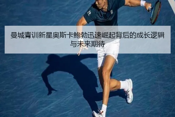 曼城青训新星奥斯卡鲍勃迅速崛起背后的成长逻辑与未来期待