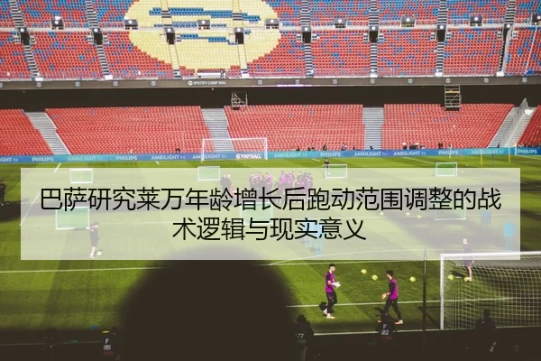 巴萨研究莱万年龄增长后跑动范围调整的战术逻辑与现实意义