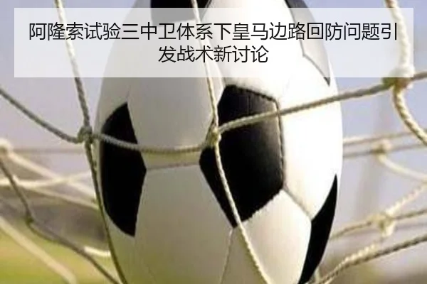 阿隆索试验三中卫体系下皇马边路回防问题引发战术新讨论