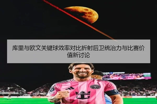库里与欧文关键球效率对比折射后卫统治力与比赛价值新讨论